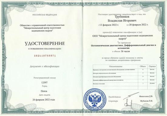 Удостоверение о повышении квалификации выдано Трубникову Владиславу Игоревичу обществом с ограниченной ответственностью «Межрегиональный центр подготовки медицинских кадров». Повышение квалификации пройдено по программе «Остеопатическая диагностика. Дифференциальный диагноз в остеопатии» в период с 13 по 20 февраля 2022 года, в объеме 36 академических часов.